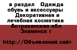  в раздел : Одежда, обувь и аксессуары » Декоративная и лечебная косметика . Астраханская обл.,Знаменск г.